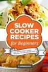 Slow Cooker Recipes for Beginners: 55 Fast and Easy Slow