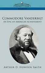 Commodore Vanderbilt: An Epic of American Achievement.by, Verzenden, Zo goed als nieuw, Smith, Arthur D. Howden